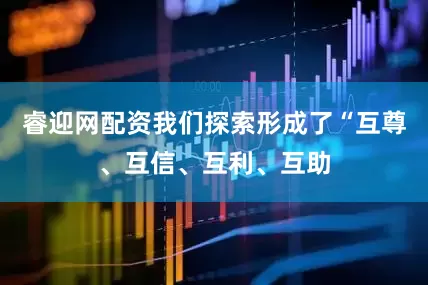 睿迎网配资我们探索形成了“互尊、互信、互利、互助