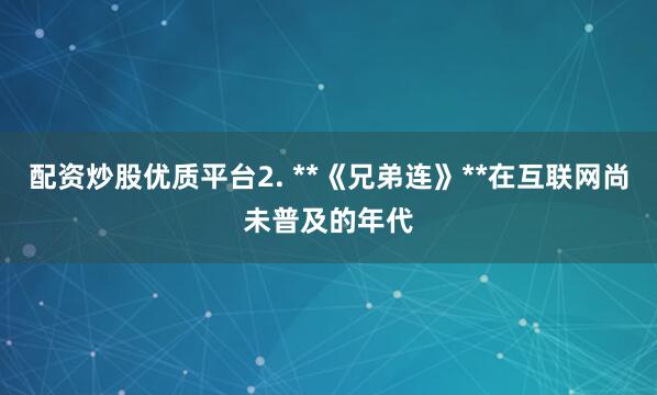 配资炒股优质平台2. **《兄弟连》**在互联网尚未普及的年代