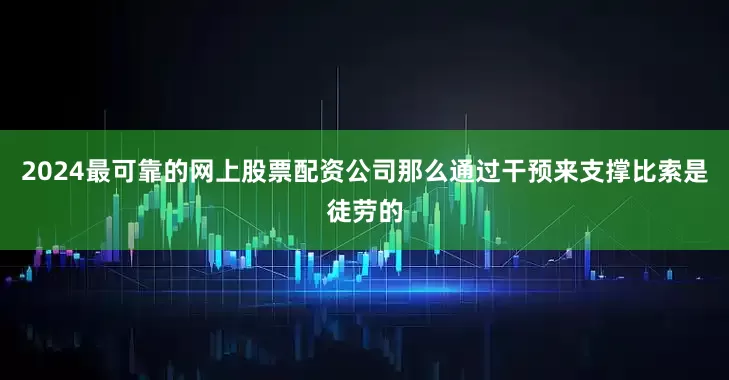 2024最可靠的网上股票配资公司那么通过干预来支撑比索是徒劳的