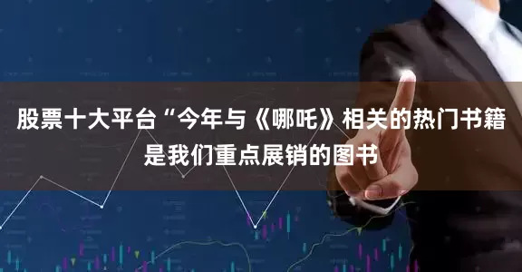 股票十大平台“今年与《哪吒》相关的热门书籍是我们重点展销的图书
