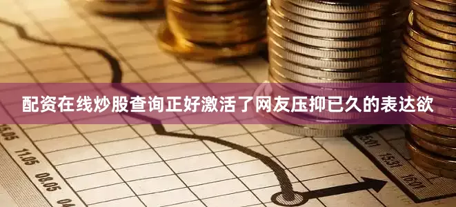 配资在线炒股查询正好激活了网友压抑已久的表达欲