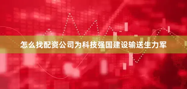 怎么找配资公司为科技强国建设输送生力军
