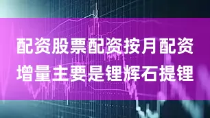 配资股票配资按月配资增量主要是锂辉石提锂