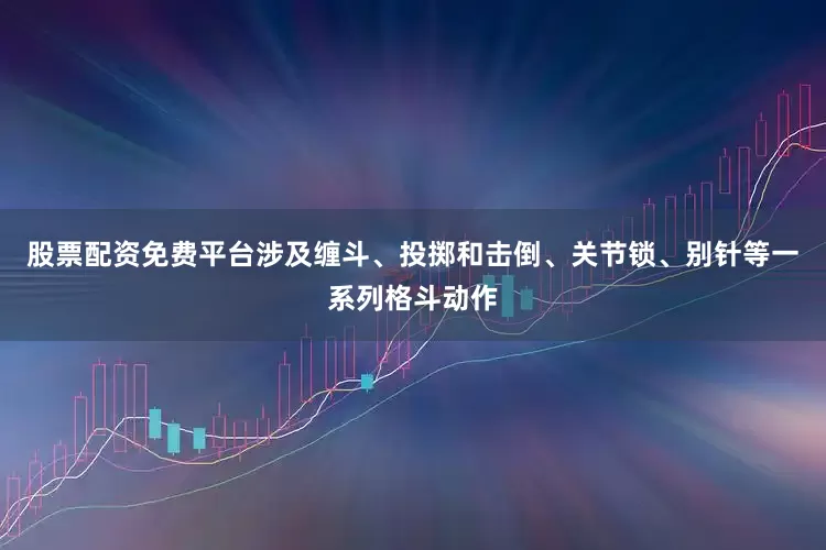 股票配资免费平台涉及缠斗、投掷和击倒、关节锁、别针等一系列格斗动作