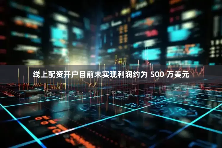 线上配资开户目前未实现利润约为 500 万美元
