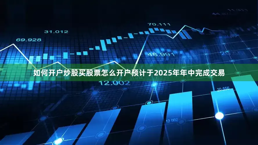 如何开户炒股买股票怎么开户预计于2025年年中完成交易