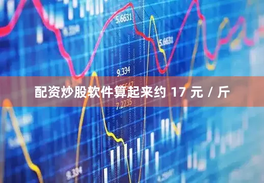 配资炒股软件算起来约 17 元 / 斤