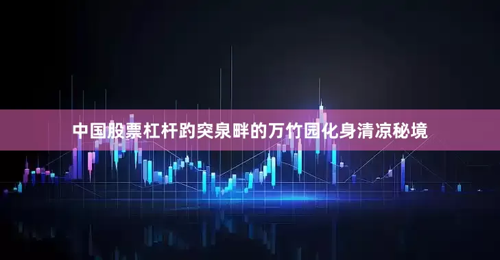 中国股票杠杆趵突泉畔的万竹园化身清凉秘境