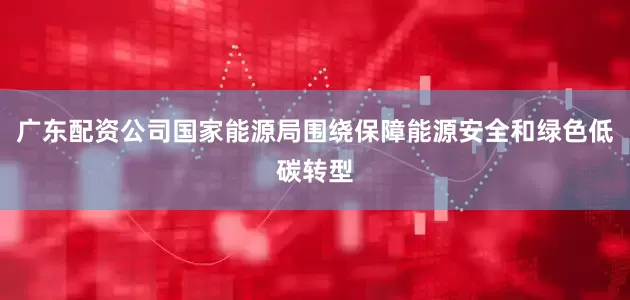 广东配资公司国家能源局围绕保障能源安全和绿色低碳转型