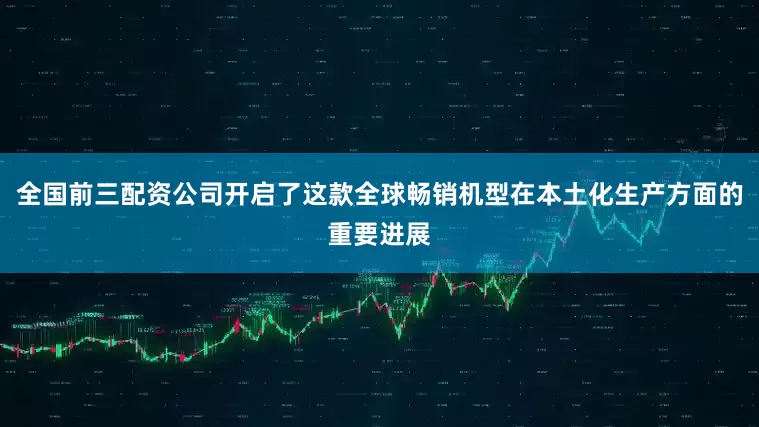 全国前三配资公司开启了这款全球畅销机型在本土化生产方面的重要进展