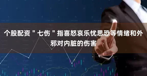 个股配资＂七伤＂指喜怒哀乐忧思恐等情绪和外邪对内脏的伤害
