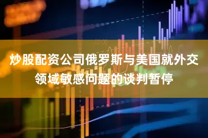 炒股配资公司俄罗斯与美国就外交领域敏感问题的谈判暂停