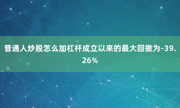 普通人炒股怎么加杠杆成立以来的最大回撤为-39.26%