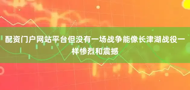 配资门户网站平台但没有一场战争能像长津湖战役一样惨烈和震撼