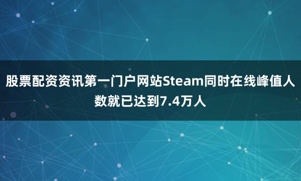 股票配资资讯第一门户网站Steam同时在线峰值人数就已达到7.4万人