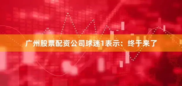 广州股票配资公司球迷1表示：终于来了