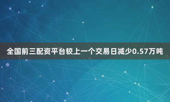 全国前三配资平台较上一个交易日减少0.57万吨