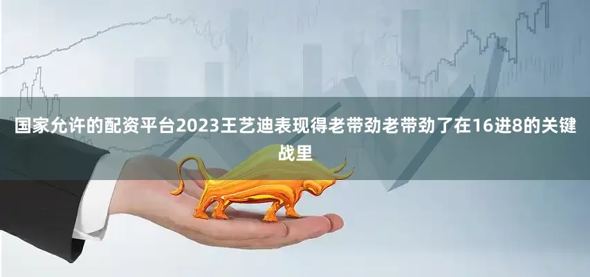 国家允许的配资平台2023王艺迪表现得老带劲老带劲了在16进8的关键战里