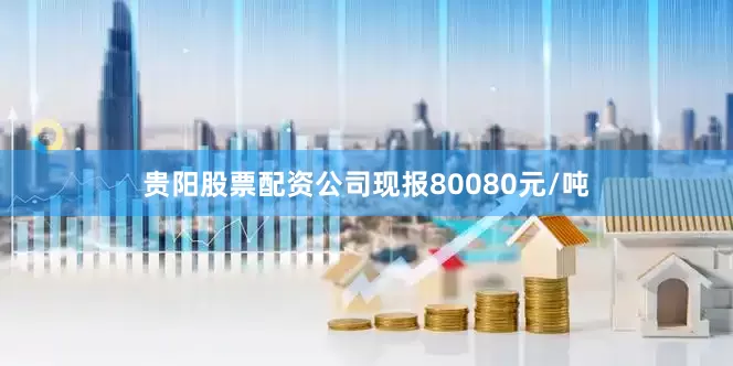 贵阳股票配资公司现报80080元/吨