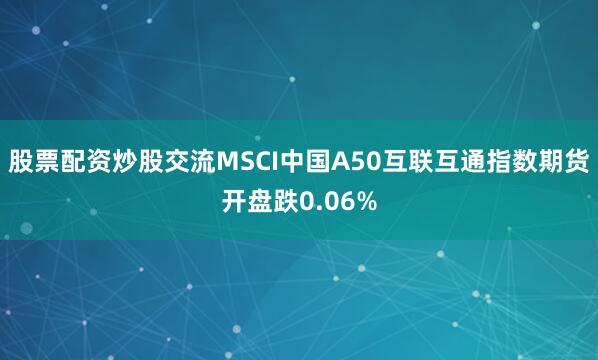 股票配资炒股交流MSCI中国A50互联互通指数期货开盘跌0.06%