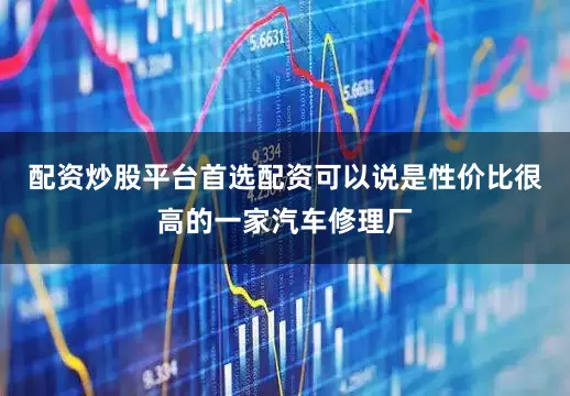 配资炒股平台首选配资可以说是性价比很高的一家汽车修理厂