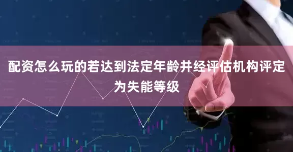 配资怎么玩的若达到法定年龄并经评估机构评定为失能等级