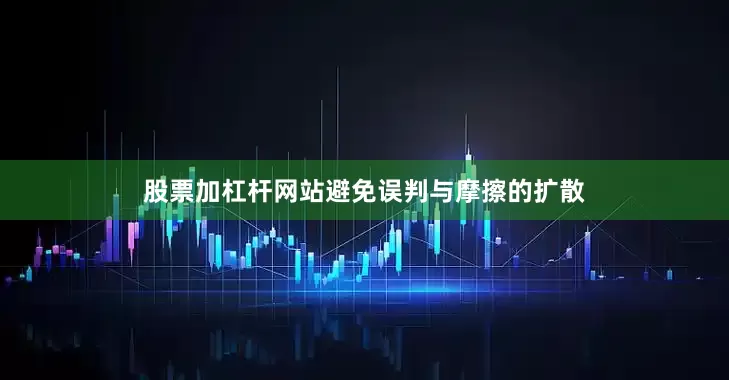 股票加杠杆网站避免误判与摩擦的扩散