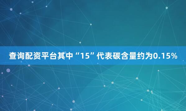查询配资平台其中“15”代表碳含量约为0.15%