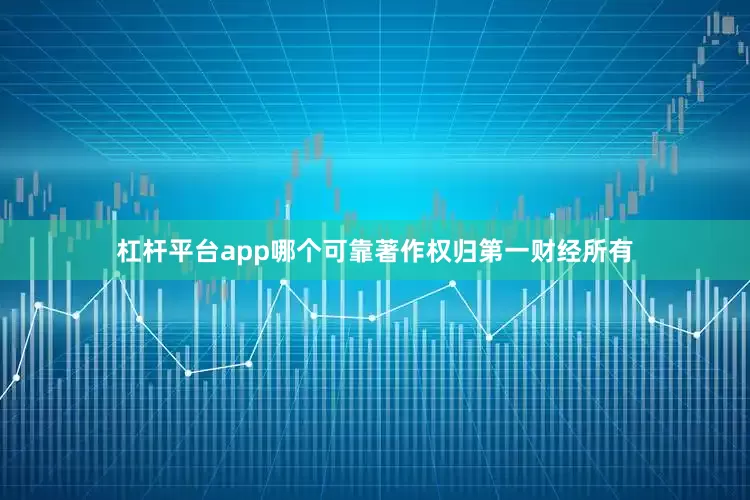 杠杆平台app哪个可靠著作权归第一财经所有