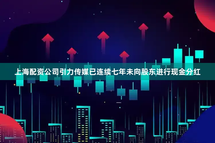 上海配资公司引力传媒已连续七年未向股东进行现金分红