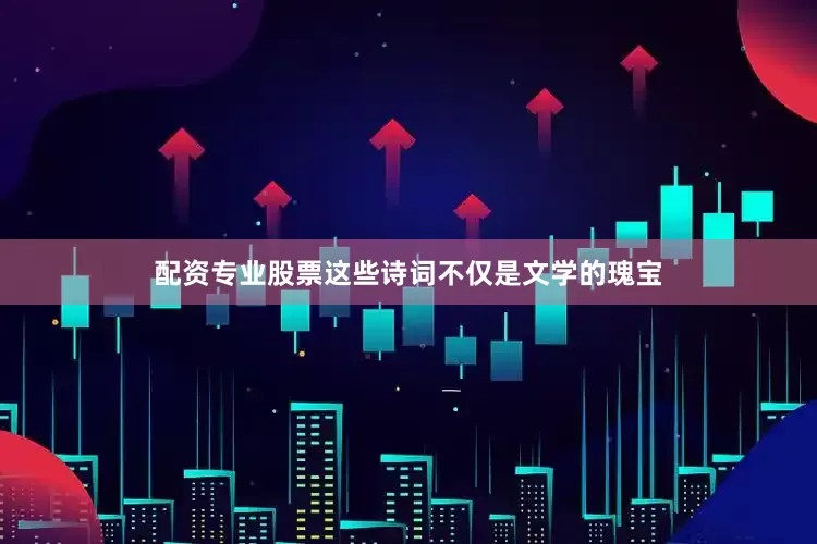 配资专业股票这些诗词不仅是文学的瑰宝