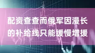 配资查查而俄军因漫长的补给线只能缓慢增援