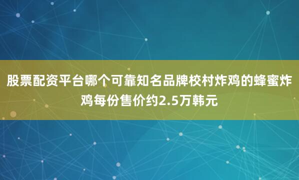 股票配资平台哪个可靠知名品牌校村炸鸡的蜂蜜炸鸡每份售价约2.5万韩元