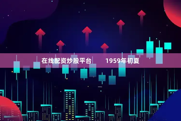 在线配资炒股平台        1959年初夏