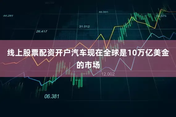 线上股票配资开户汽车现在全球是10万亿美金的市场