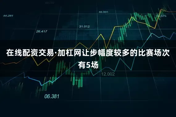 在线配资交易·加杠网让步幅度较多的比赛场次有5场
