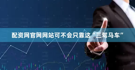 配资网官网网站可不会只靠这“三驾马车”