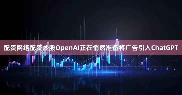 配资网络配资炒股OpenAI正在悄然准备将广告引入ChatGPT