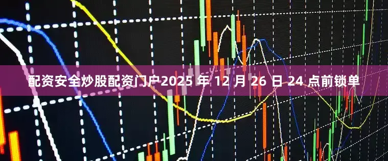 配资安全炒股配资门户2025 年 12 月 26 日 24 点前锁单