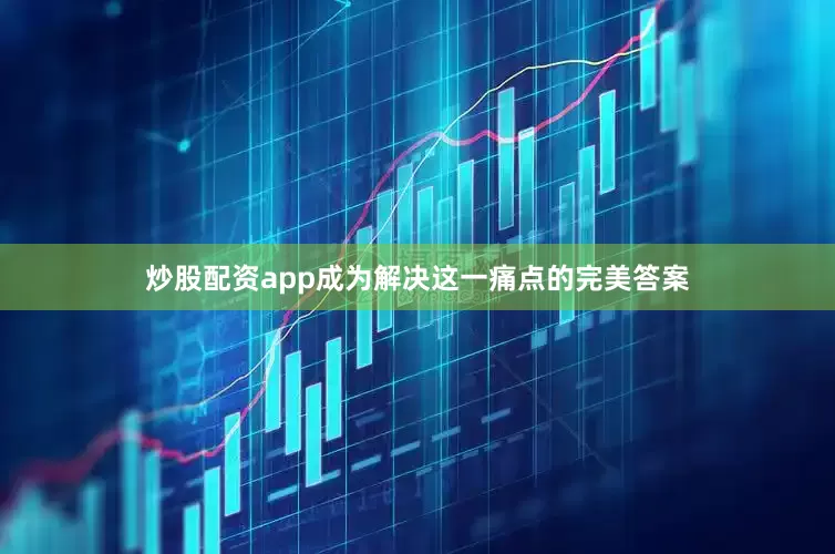 炒股配资app成为解决这一痛点的完美答案