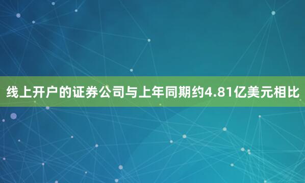 线上开户的证券公司与上年同期约4.81亿美元相比