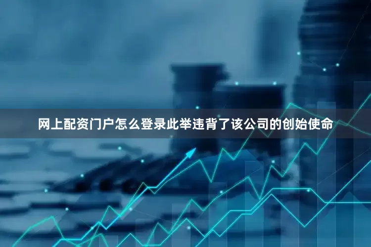 网上配资门户怎么登录此举违背了该公司的创始使命