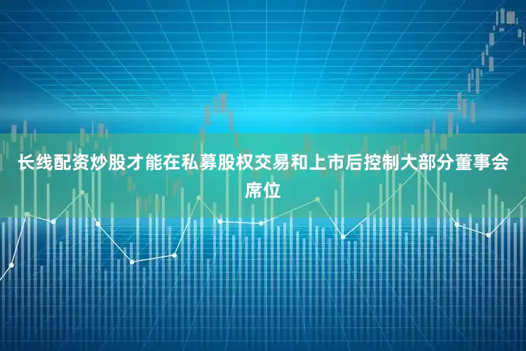 长线配资炒股才能在私募股权交易和上市后控制大部分董事会席位